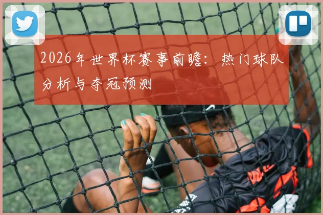 2026年世界杯赛事前瞻：热门球队分析与夺冠预测