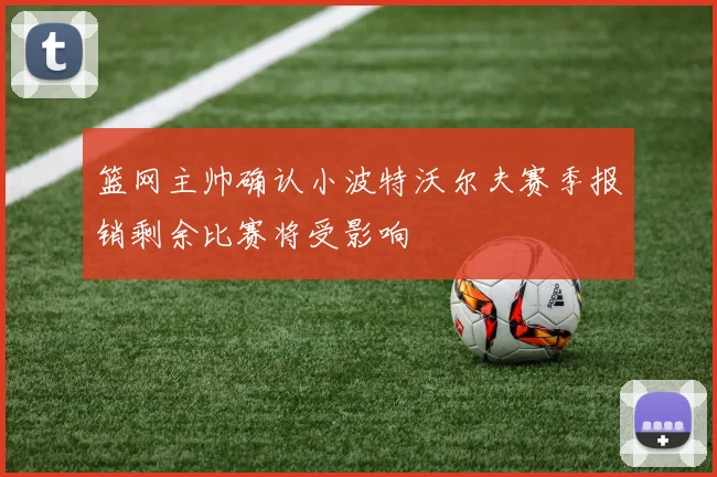篮网主帅确认小波特沃尔夫赛季报销剩余比赛将受影响
