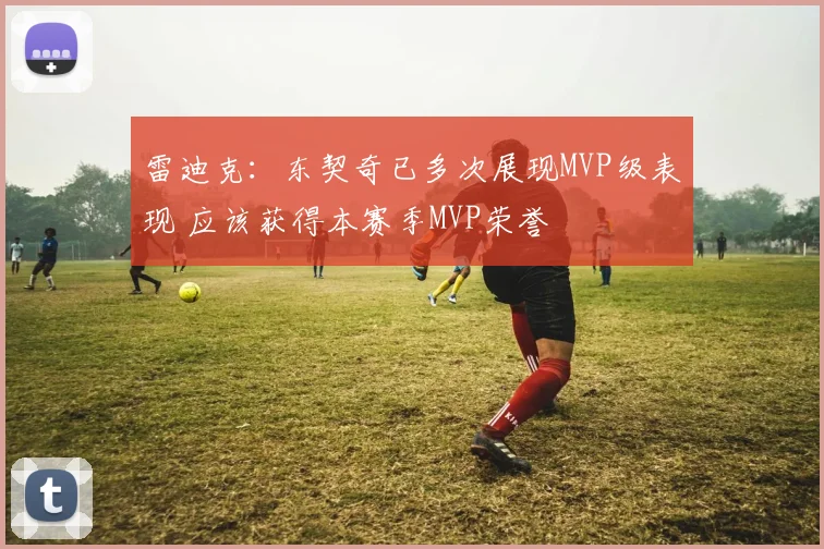 雷迪克：东契奇已多次展现MVP级表现 应该获得本赛季MVP荣誉