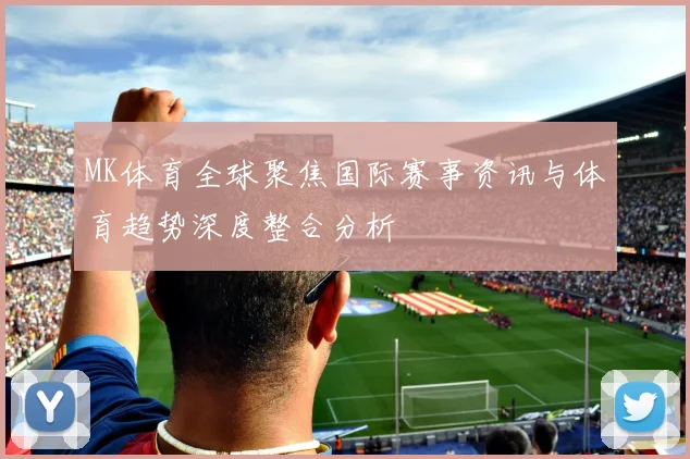 MK体育全球聚焦国际赛事资讯与体育趋势深度整合分析