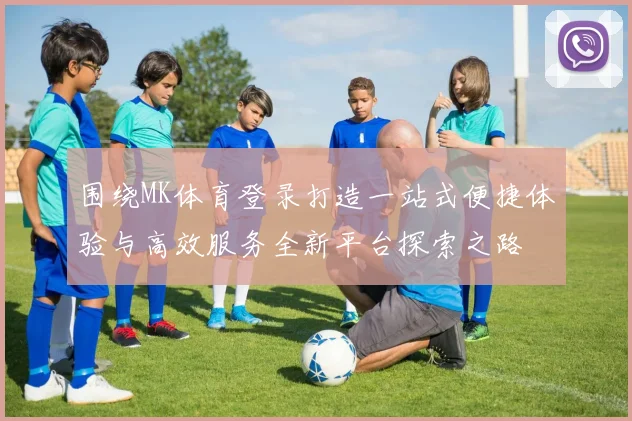 围绕MK体育登录打造一站式便捷体验与高效服务全新平台探索之路