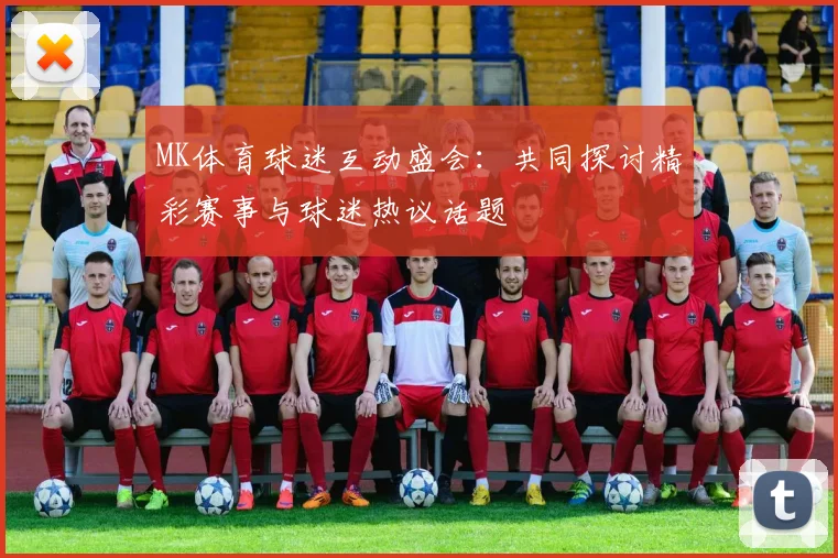 MK体育球迷互动盛会：共同探讨精彩赛事与球迷热议话题