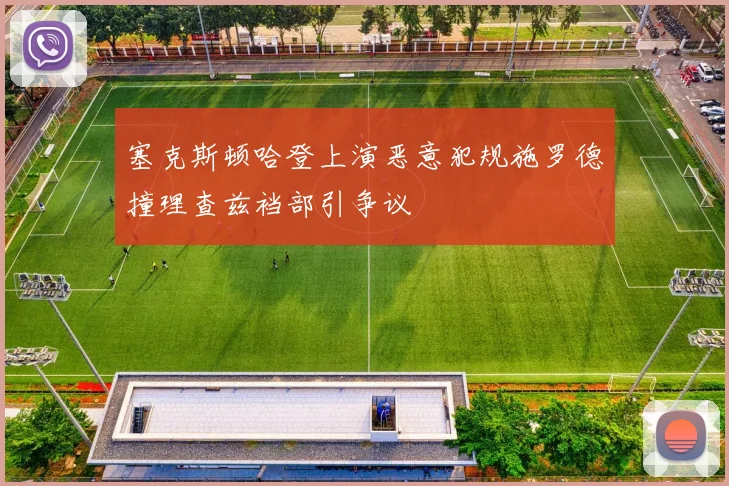 塞克斯顿哈登上演恶意犯规施罗德撞理查兹裆部引争议