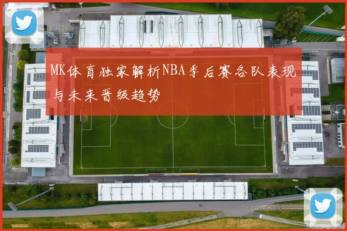 MK体育独家解析NBA季后赛各队表现与未来晋级趋势