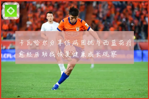 卡瓦哈尔分享伤病困扰与西蓝花疗愈经历助我恢复健康成长观察