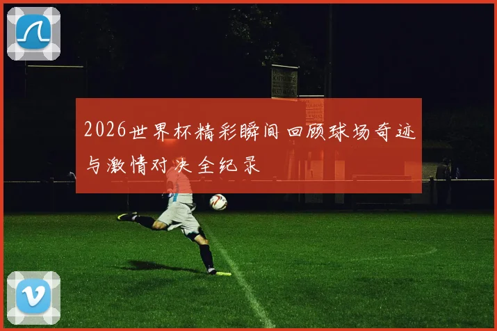 2026世界杯精彩瞬间回顾球场奇迹与激情对决全纪录