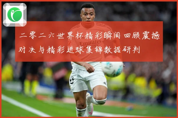 二零二六世界杯精彩瞬间回顾震撼对决与精彩进球集锦数据研判