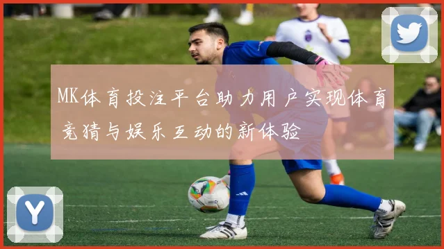 MK体育投注平台助力用户实现体育竞猜与娱乐互动的新体验
