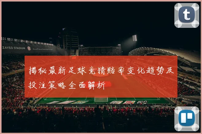 揭秘最新足球竞猜赔率变化趋势及投注策略全面解析