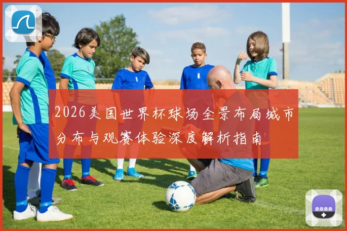 2026美国世界杯球场全景布局城市分布与观赛体验深度解析指南