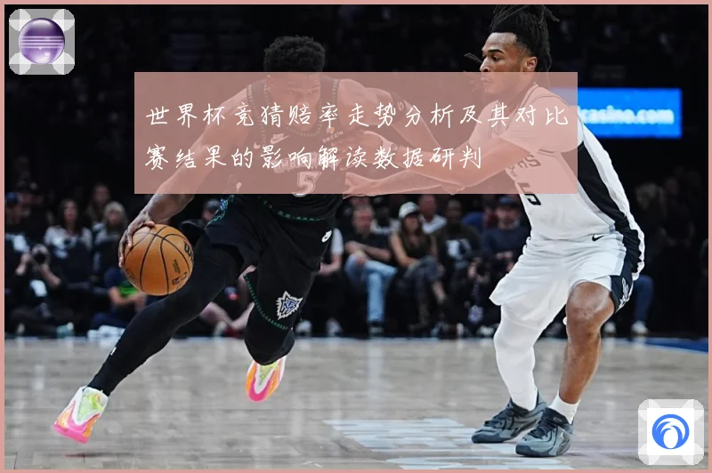 世界杯竞猜赔率走势分析及其对比赛结果的影响解读数据研判