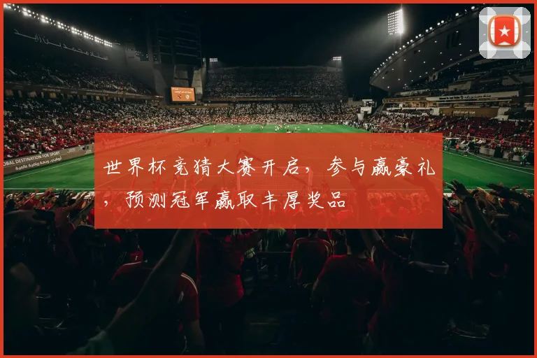 世界杯竞猜大赛开启，参与赢豪礼，预测冠军赢取丰厚奖品