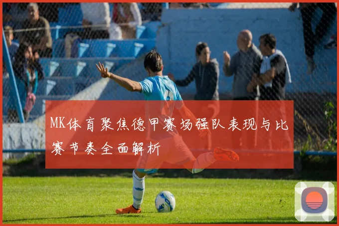 MK体育聚焦德甲赛场强队表现与比赛节奏全面解析
