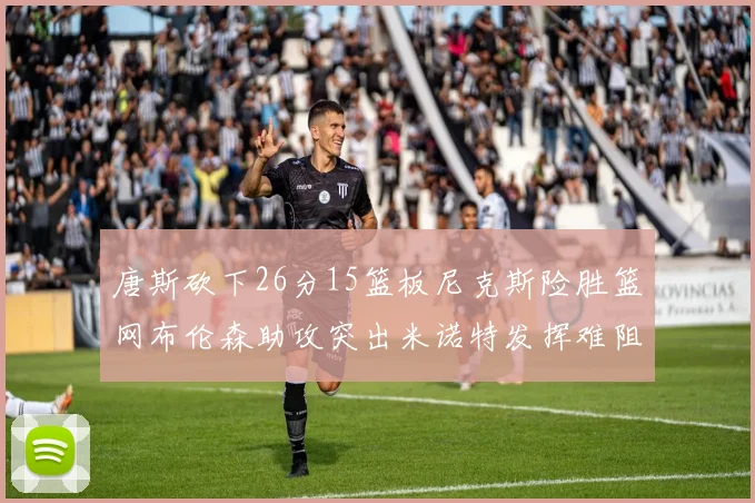 唐斯砍下26分15篮板尼克斯险胜篮网布伦森助攻突出米诺特发挥难阻败局