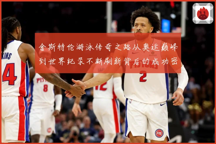 舍斯特伦游泳传奇之路从奥运巅峰到世界纪录不断刷新背后的成功密码