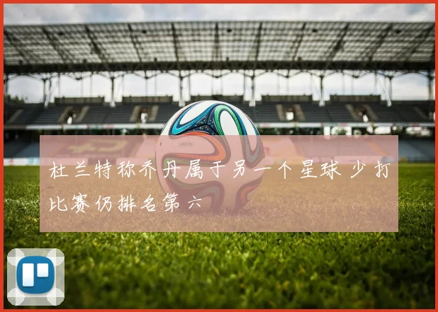 杜兰特称乔丹属于另一个星球 少打比赛仍排名第六