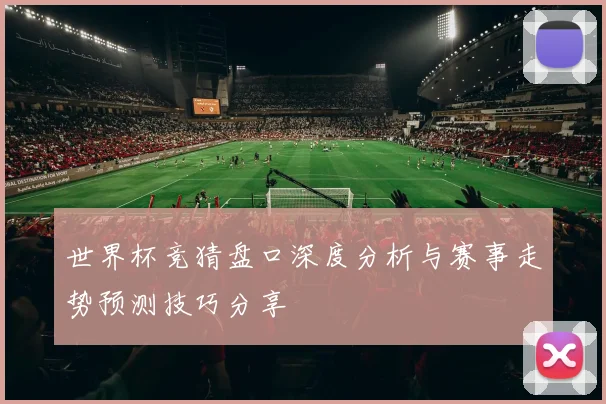 世界杯竞猜盘口深度分析与赛事走势预测技巧分享