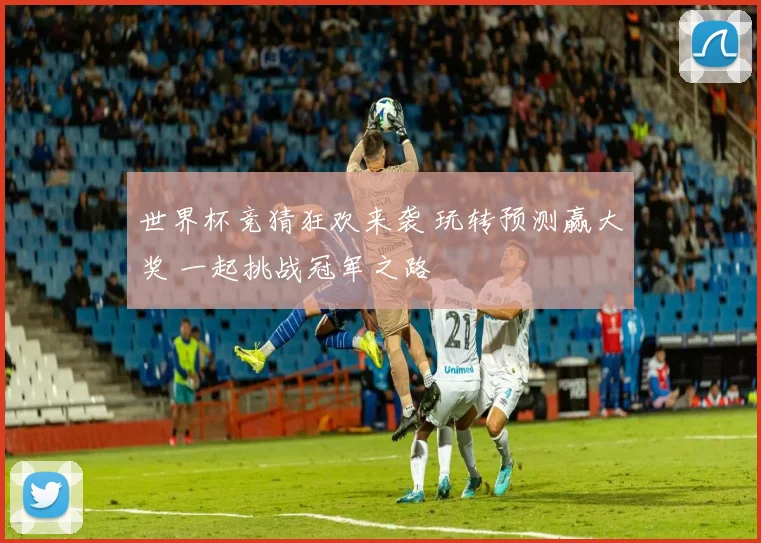 世界杯竞猜狂欢来袭 玩转预测赢大奖 一起挑战冠军之路
