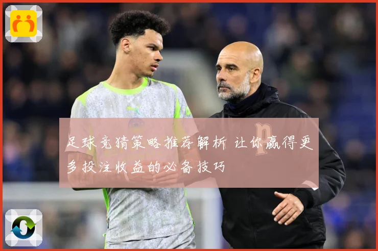 足球竞猜策略推荐解析 让你赢得更多投注收益的必备技巧