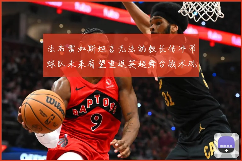 法布雷加斯坦言无法执教长传冲吊球队未来有望重返英超舞台战术观察
