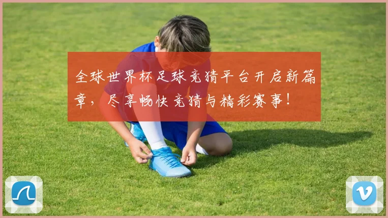 全球世界杯足球竞猜平台开启新篇章，尽享畅快竞猜与精彩赛事！