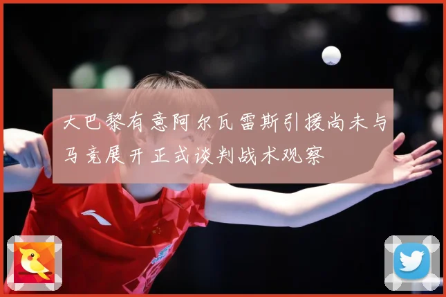 大巴黎有意阿尔瓦雷斯引援尚未与马竞展开正式谈判战术观察