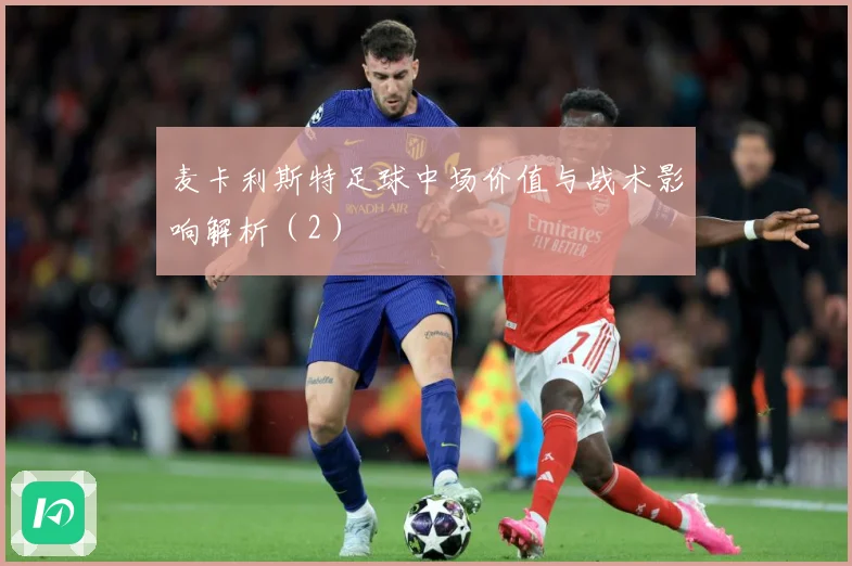 麦卡利斯特足球中场价值与战术影响解析（2）