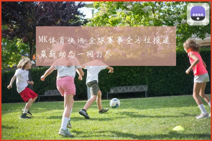 MK体育快讯 全球赛事全方位报道 最新动态一网打尽