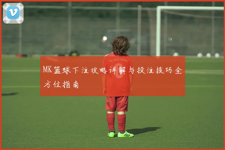 MK篮球下注攻略详解与投注技巧全方位指南