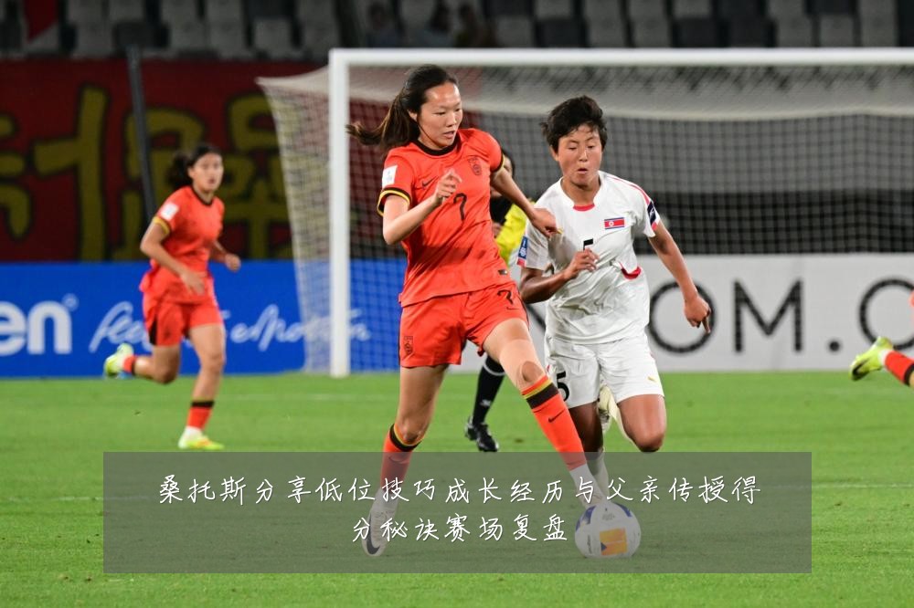 桑托斯分享低位技巧成长经历与父亲传授得分秘诀赛场复盘