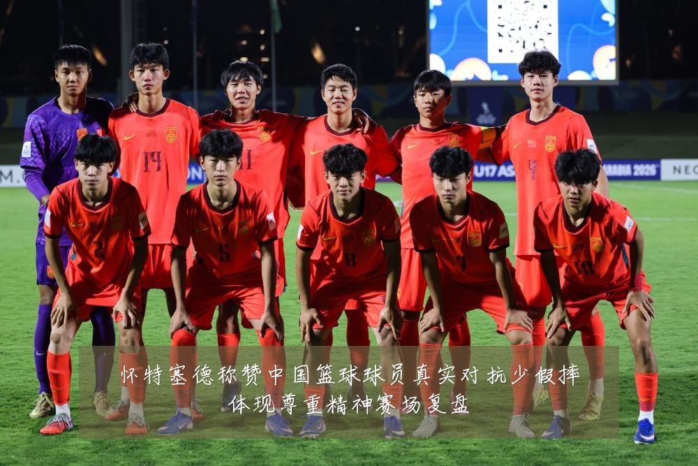 怀特塞德称赞中国篮球球员真实对抗少假摔体现尊重精神赛场复盘