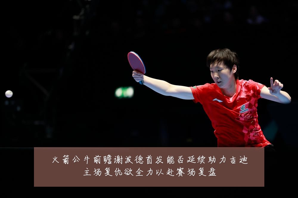 火箭公牛前瞻谢泼德首发能否延续助力吉迪主场复仇欲全力以赴赛场复盘