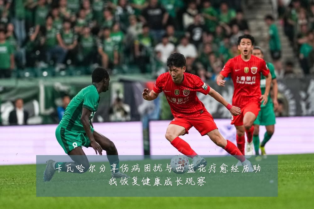 卡瓦哈尔分享伤病困扰与西蓝花疗愈经历助我恢复健康成长观察