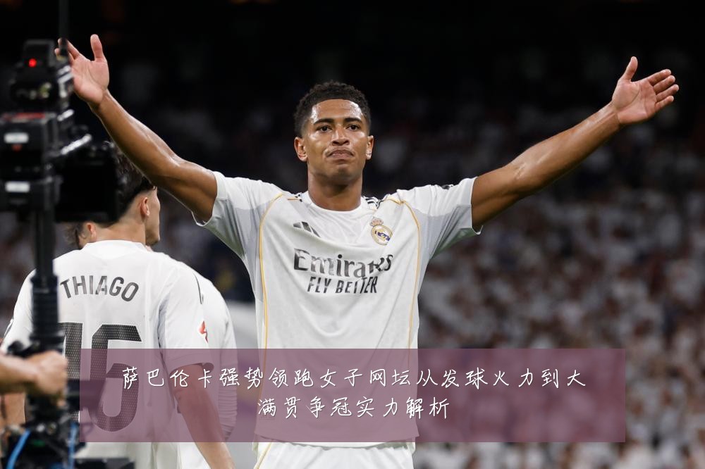 萨巴伦卡强势领跑女子网坛从发球火力到大满贯争冠实力解析