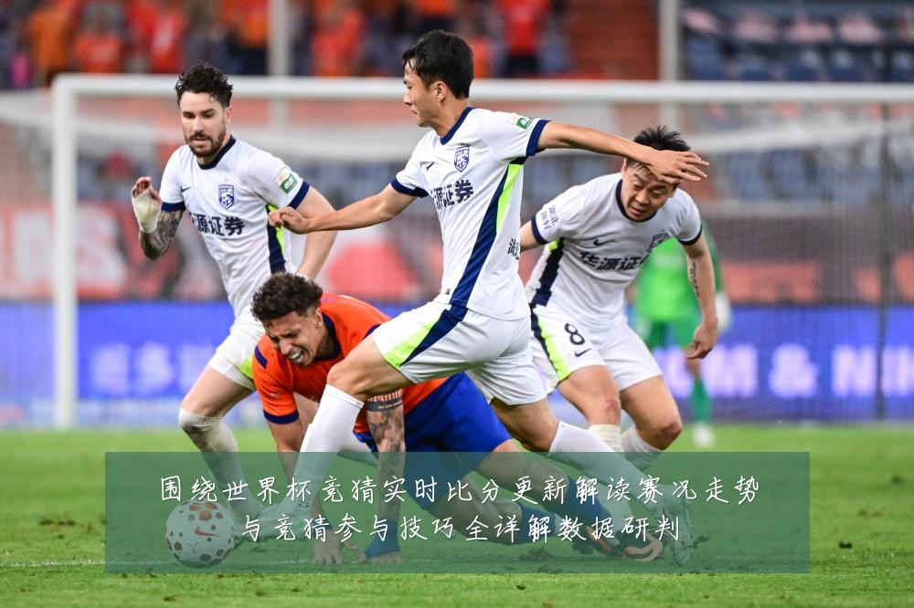 围绕世界杯竞猜实时比分更新解读赛况走势与竞猜参与技巧全详解数据研判