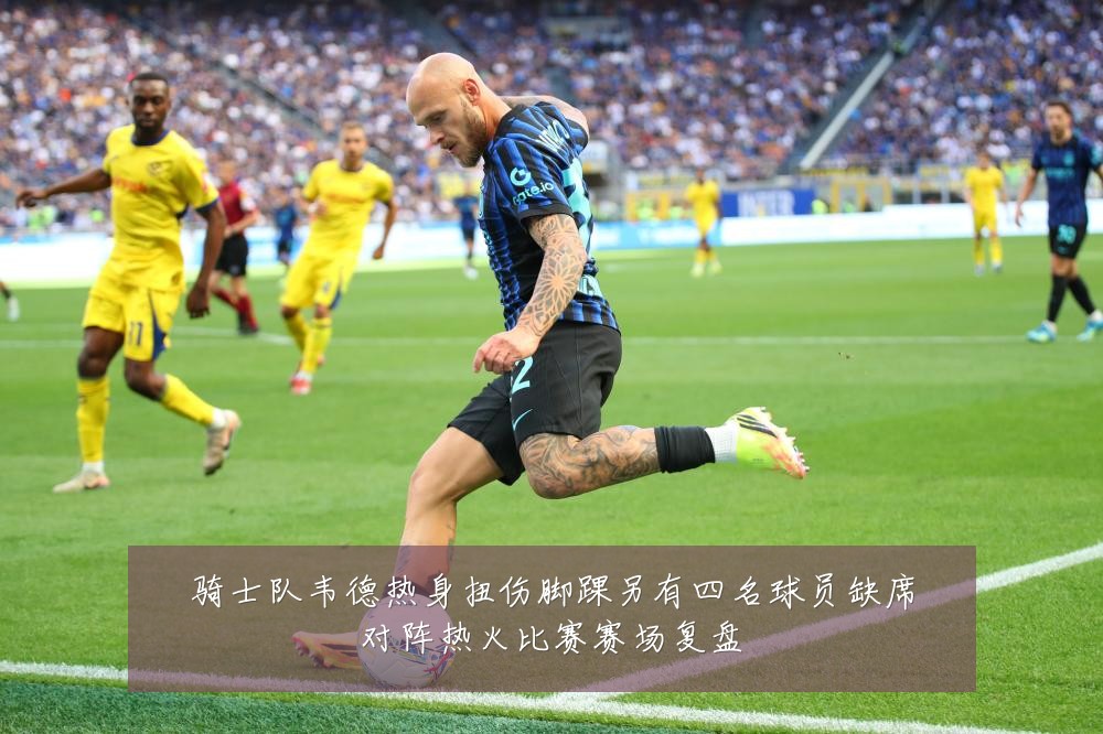 骑士队韦德热身扭伤脚踝另有四名球员缺席对阵热火比赛赛场复盘