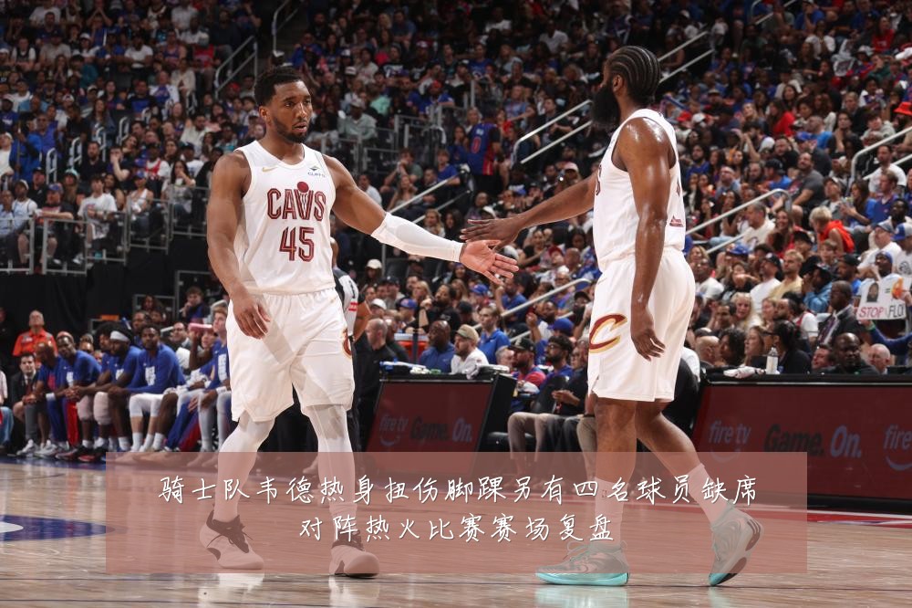 骑士队韦德热身扭伤脚踝另有四名球员缺席对阵热火比赛赛场复盘